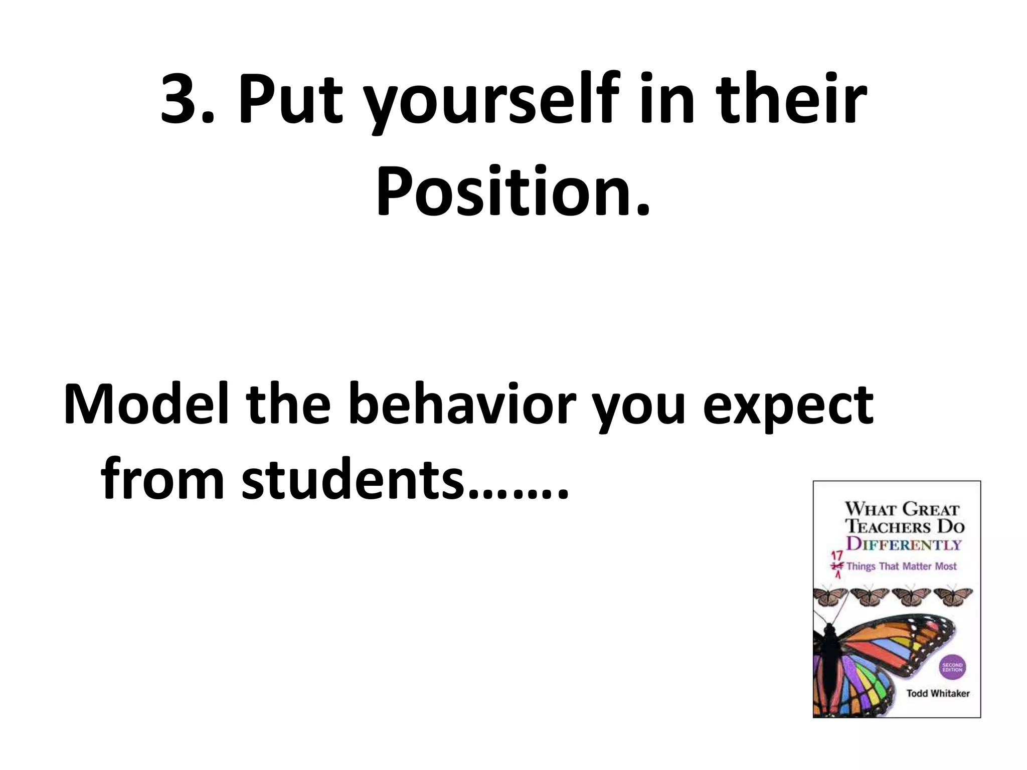 3. Put yourself in their 
Position. 
Model the behavior you expect 
from students……. 
 