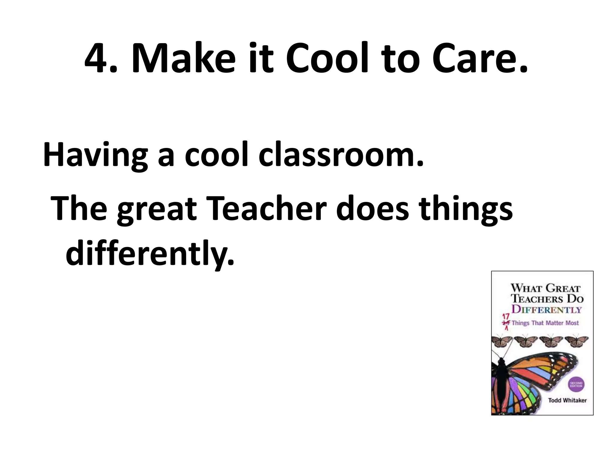 4. Make it Cool to Care. 
Having a cool classroom. 
The great Teacher does things 
differently. 
 