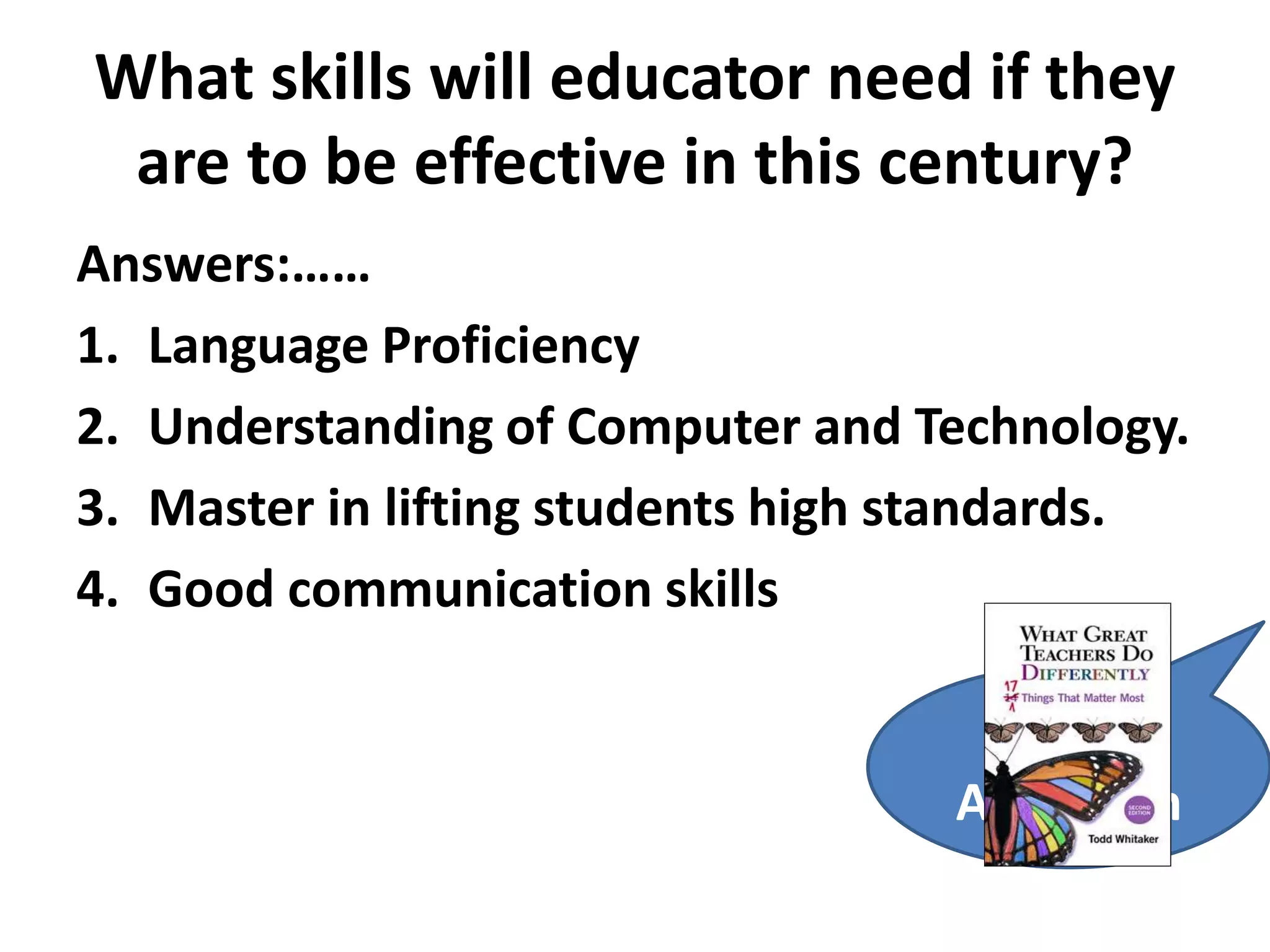 What skills will educator need if they 
are to be effective in this century? 
Answers:…… 
1. Language Proficiency 
2. Understanding of Computer and Technology. 
3. Master in lifting students high standards. 
4. Good communication skills 
Wrong 
Approach 
 