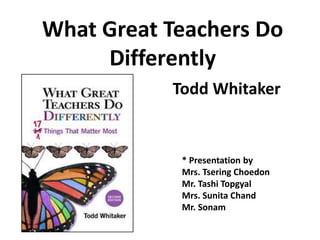 What Great Teachers Do 
Differently 
Todd Whitaker 
* Presentation by 
Mrs. Tsering Choedon 
Mr. Tashi Topgyal 
Mrs. Sunita Chand 
Mr. Sonam 
 