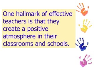 One hallmark of effective
teachers is that they
create a positive
atmosphere in their
classrooms and schools.
 