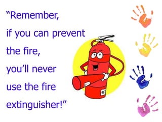 “Remember,
if you can prevent
the fire,
you’ll never
use the fire
extinguisher!”
 