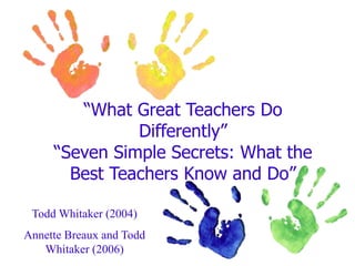 “What Great Teachers Do
Differently”
“Seven Simple Secrets: What the
Best Teachers Know and Do”
Todd Whitaker (2004)
Annette Breaux and Todd
Whitaker (2006)
 