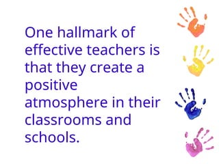 One hallmark of
effective teachers is
that they create a
positive
atmosphere in their
classrooms and
schools.
 