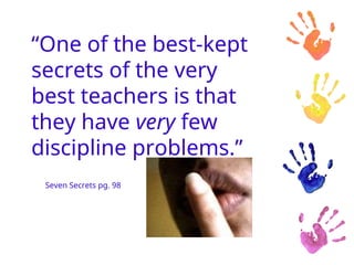 “One of the best-kept
secrets of the very
best teachers is that
they have very few
discipline problems.”
Seven Secrets pg. 98
 