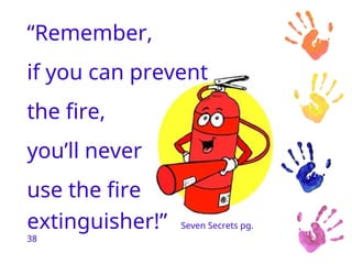“Remember,
if you can prevent
the fire,
you’ll never
use the fire
extinguisher!” Seven Secrets pg.
38
 