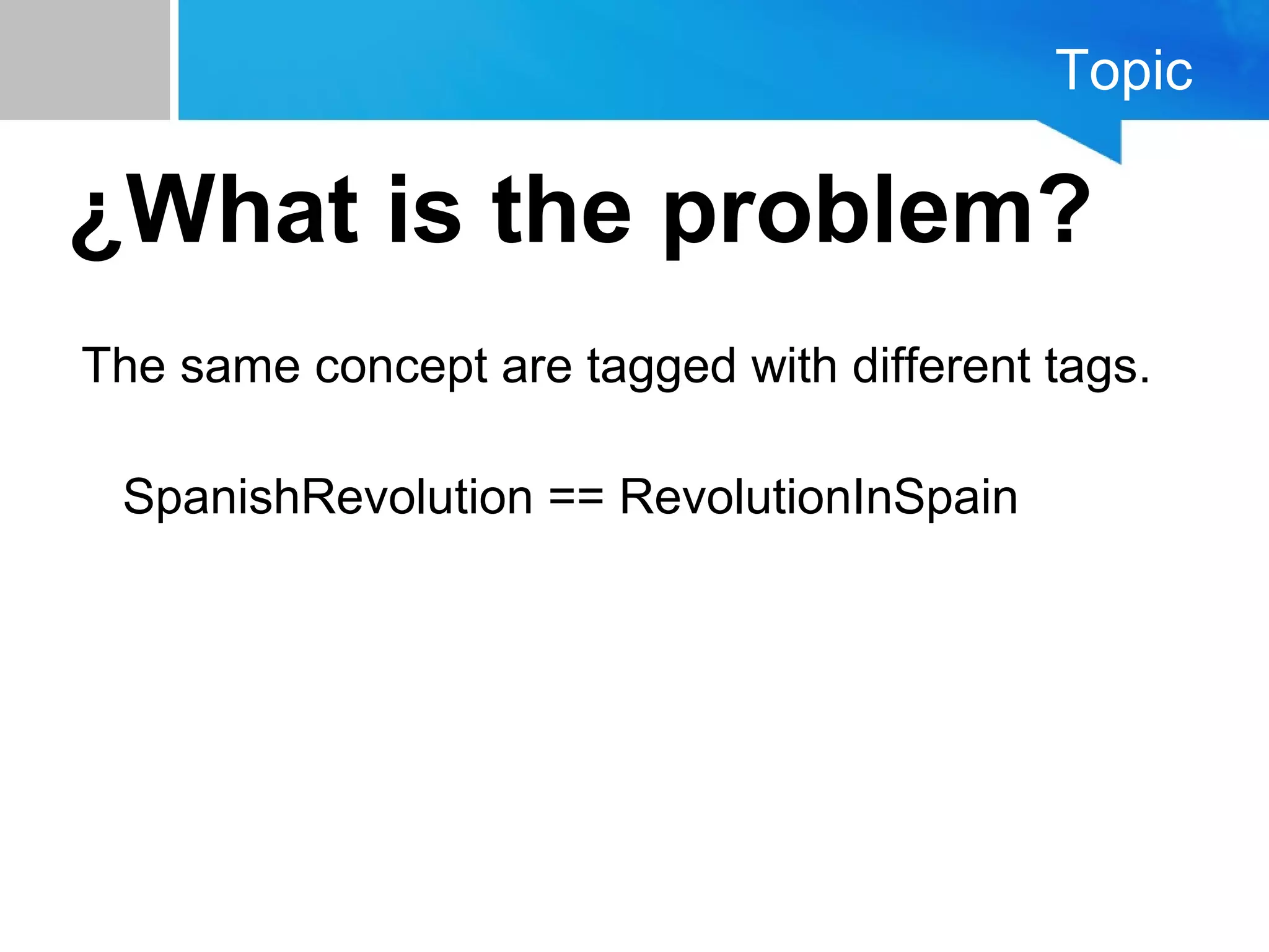 Topic
¿What is the problem?
The same concept are tagged with different tags.
SpanishRevolution == RevolutionInSpain
 