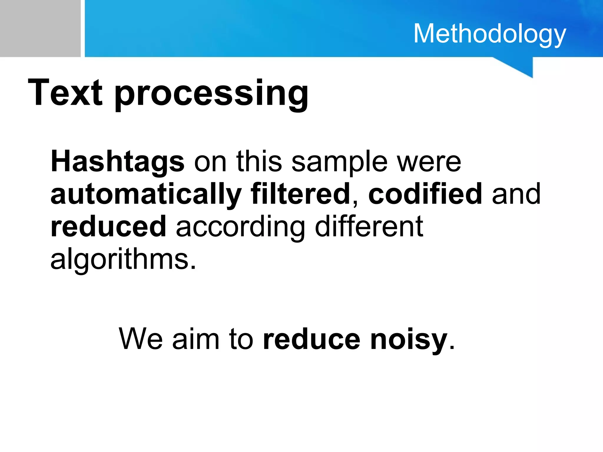 Methodology
Text processing
Hashtags on this sample were
automatically filtered, codified and
reduced according different
algorithms.
We aim to reduce noisy.
 