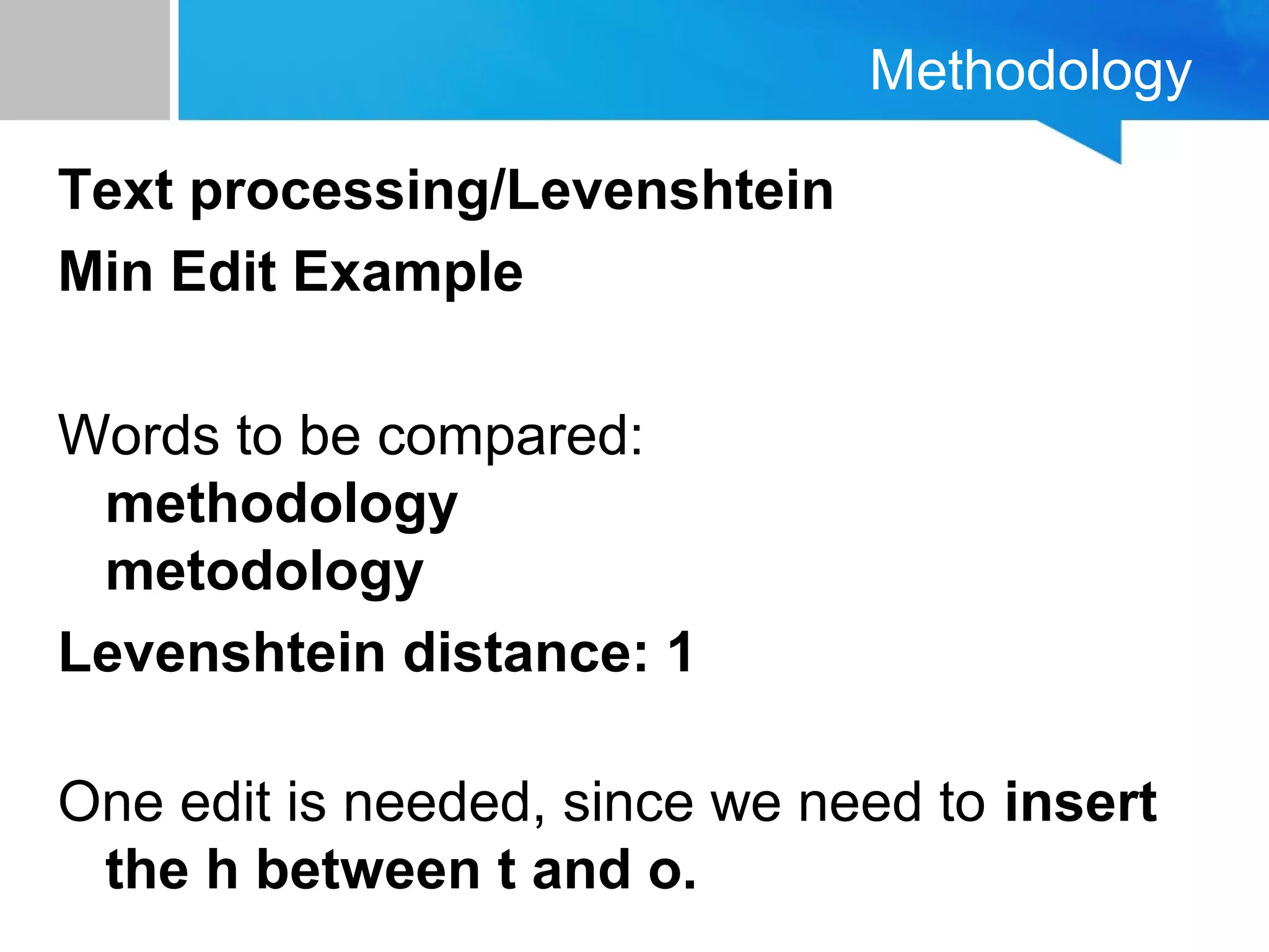 Methodology
Text processing/Levenshtein
Min Edit Example
Words to be compared:
methodology
metodology
Levenshtein distance: 1
One edit is needed, since we need to insert
the h between t and o.
 