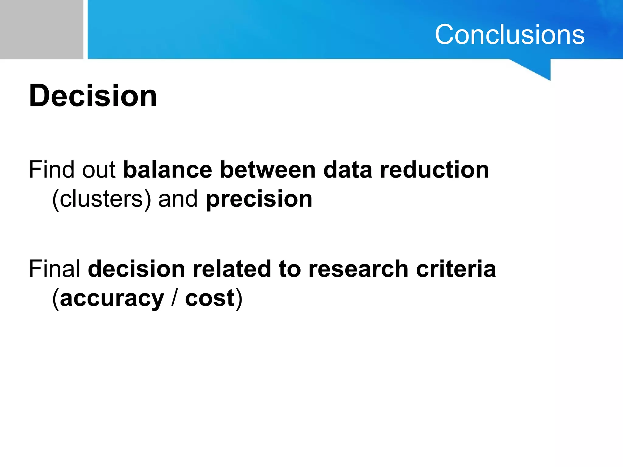 Conclusions
Decision
Find out balance between data reduction 
(clusters) and precision
Final decision related to research criteria
(accuracy / cost)
 
