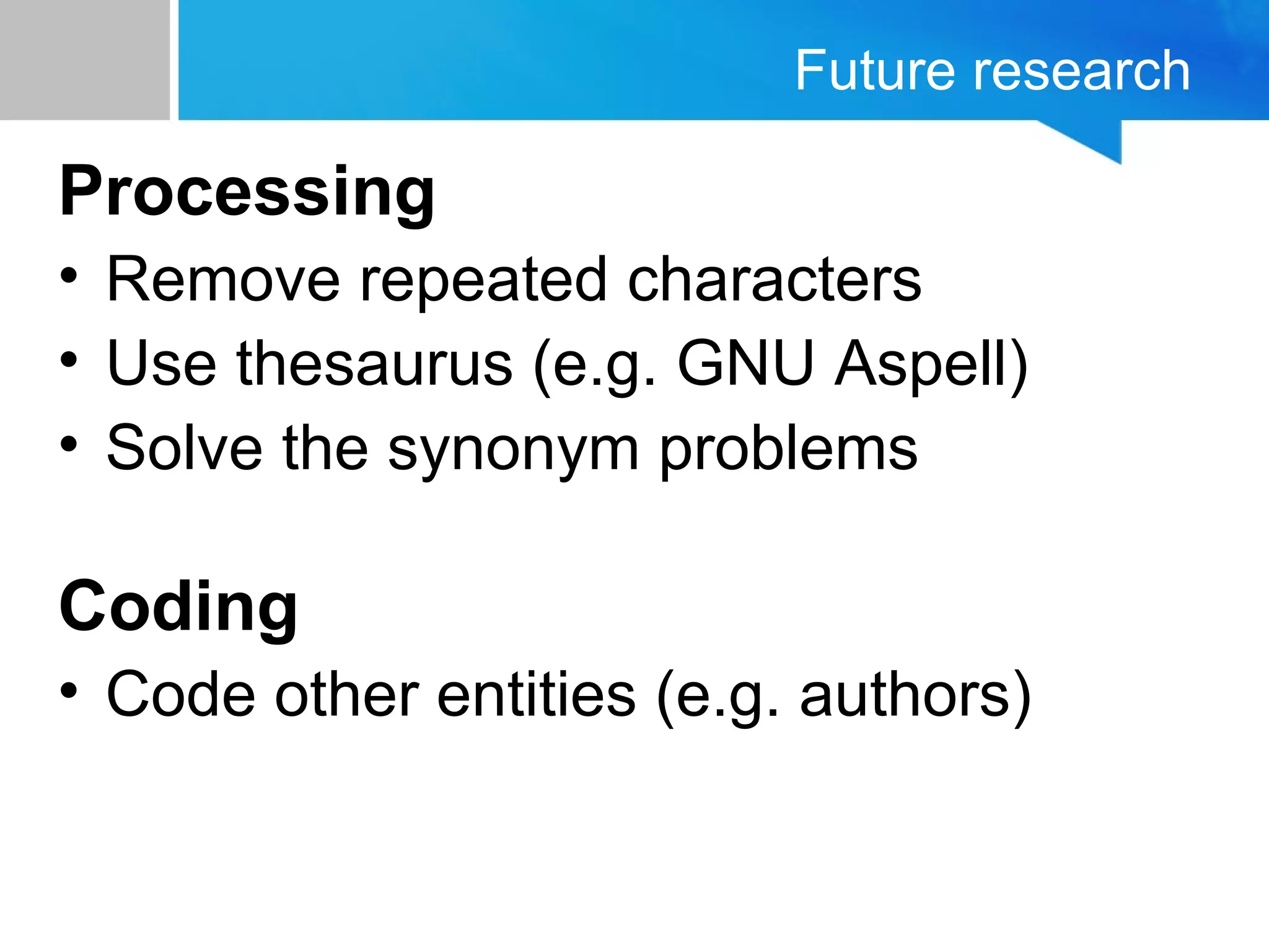 Future research
Processing
• Remove repeated characters
• Use thesaurus (e.g. GNU Aspell)
• Solve the synonym problems
Coding
• Code other entities (e.g. authors)
 