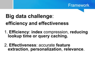 Framework
Big data challenge:
efficiency and effectiveness
1. Efficiency: index compression, reducing
lookup time or query caching.
2. Effectiveness: accurate feature
extraction, personalization, relevance.
 