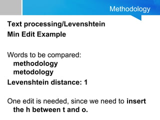 Methodology
Text processing/Levenshtein
Min Edit Example
Words to be compared:
methodology
metodology
Levenshtein distance: 1
One edit is needed, since we need to insert
the h between t and o.
 