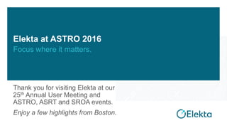 Elekta at ASTRO 2016
Focus where it matters.
Thank you for visiting Elekta at our
25th Annual User Meeting and
ASTRO, ASRT and SROA events.
Enjoy a few highlights from Boston.
 