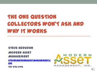 THE ONE QUESTION
COLLECTORS WON’T ASK AND
WHY IT WORKS
Steve Hodgdon
Modern Asset
Management
Steve@ModernAssetManagement.c
om
415-596-2415

 