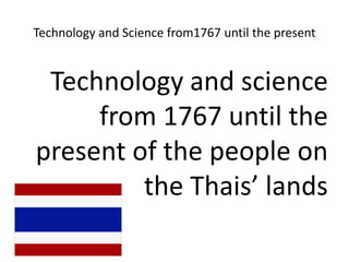 Technology and Science from1767 until the present Technology and science from 1767 until the present of the people on the Thais’ lands 