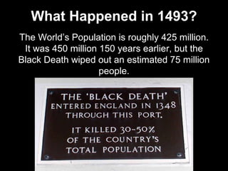 What Happened in 1493?
The World’s Population is roughly 425 million.
It was 450 million 150 years earlier, but the
Black Death wiped out an estimated 75 million
people.
 
