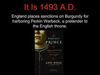 It Is 1493 A.D.
England places sanctions on Burgundy for
harboring Perkin Warbeck, a pretender to
the English throne.
 