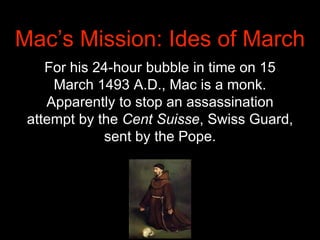 Mac’s Mission: Ides of March
For his 24-hour bubble in time on 15
March 1493 A.D., Mac is a monk.
Apparently to stop an as...