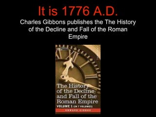 It is 1776 A.D.
Charles Gibbons publishes the The History
of the Decline and Fall of the Roman
Empire
 