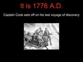 It is 1776 A.D.
Captain Cook sets off on his last voyage of discovery
 