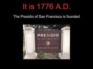 It is 1776 A.D.
The Presidio of San Francisco is founded
 