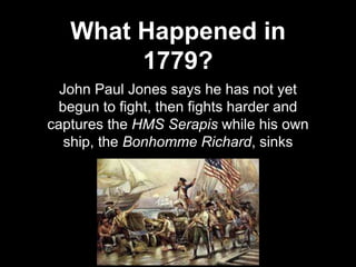 What Happened in
1779?
John Paul Jones says he has not yet
begun to fight, then fights harder and
captures the HMS Serapis while his own
ship, the Bonhomme Richard, sinks
 