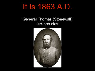 General Thomas (Stonewall)
Jackson dies.
It Is 1863 A.D.
 