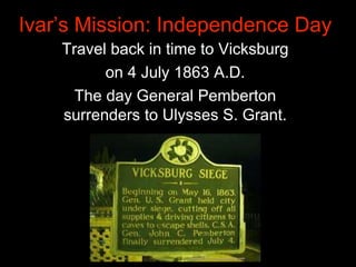 Ivar’s Mission: Independence Day
Travel back in time to Vicksburg
on 4 July 1863 A.D.
The day General Pemberton
surrenders...