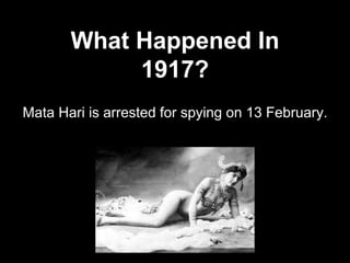 What Happened In
1917?
Mata Hari is arrested for spying on 13 February.
 