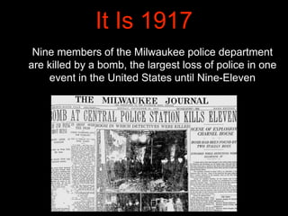 It Is 1917
Nine members of the Milwaukee police department
are killed by a bomb, the largest loss of police in one
event i...