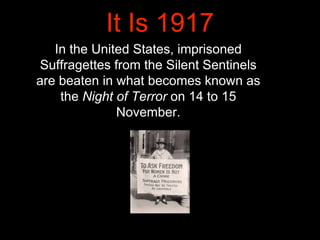 It Is 1917
In the United States, imprisoned
Suffragettes from the Silent Sentinels
are beaten in what becomes known as
the...