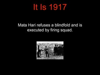 It Is 1917
Mata Hari refuses a blindfold and is
executed by firing squad.
 