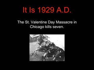 It Is 1929 A.D.
The St. Valentine Day Massacre in
Chicago kills seven.
 