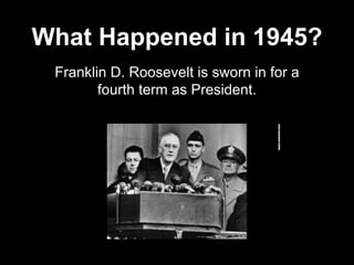 What Happened in 1945?
Franklin D. Roosevelt is sworn in for a
fourth term as President.
 
