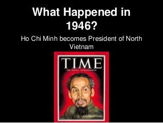 What Happened in
1946?
Ho Chi Minh becomes President of North
Vietnam
 