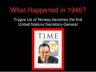 What Happened in 1946?
Trygve Lie of Norway becomes the first
United Nations Secretary-General
 