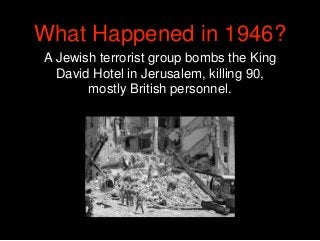 What Happened in 1946?
A Jewish terrorist group bombs the King
David Hotel in Jerusalem, killing 90,
mostly British person...