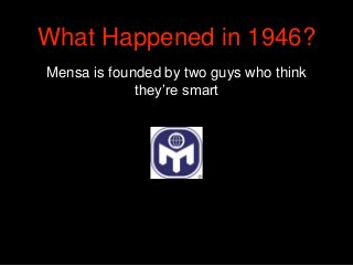 What Happened in 1946?
Mensa is founded by two guys who think
they’re smart
 