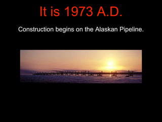 Construction begins on the Alaskan Pipeline.
It is 1973 A.D.
 