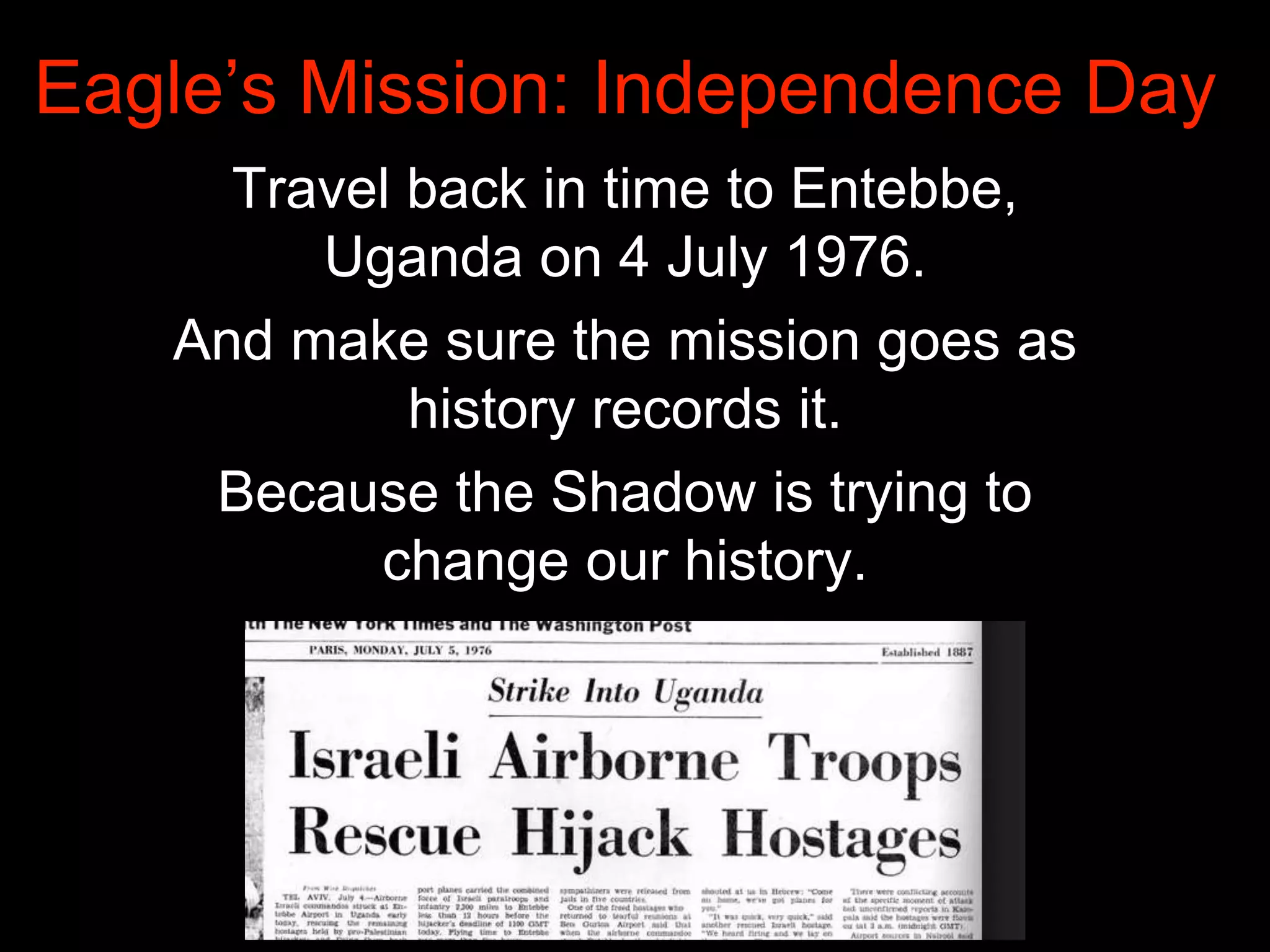Eagle’s Mission: Independence Day
Travel back in time to Entebbe,
Uganda on 4 July 1976.
And make sure the mission goes as
history records it.
Because the Shadow is trying to
change our history.
 