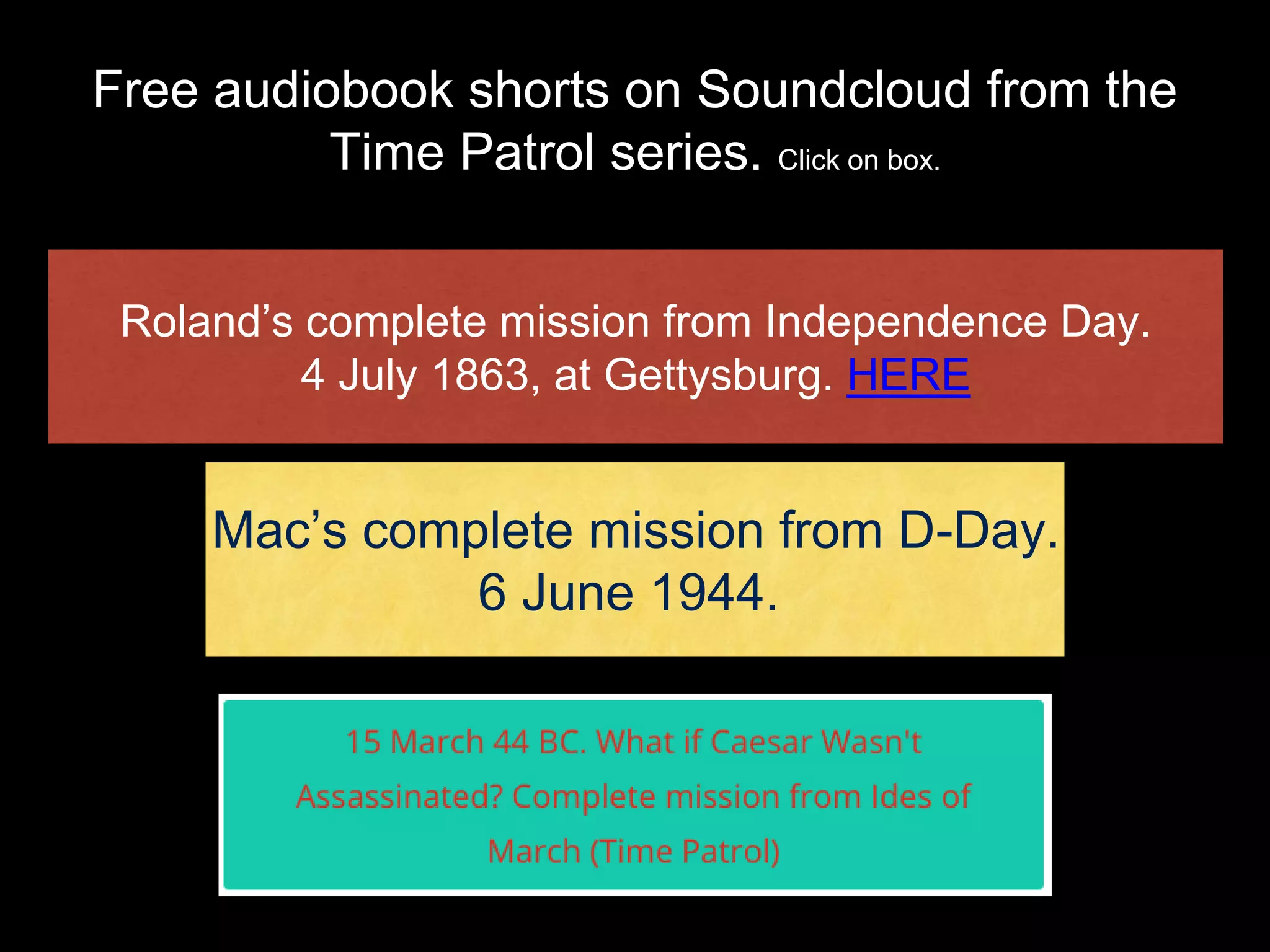 Free audiobook shorts on Soundcloud from the
Time Patrol series. Click on box.
Roland’s complete mission from Independence Day.
4 July 1863, at Gettysburg. HERE
Mac’s complete mission from D-Day.
6 June 1944.
 