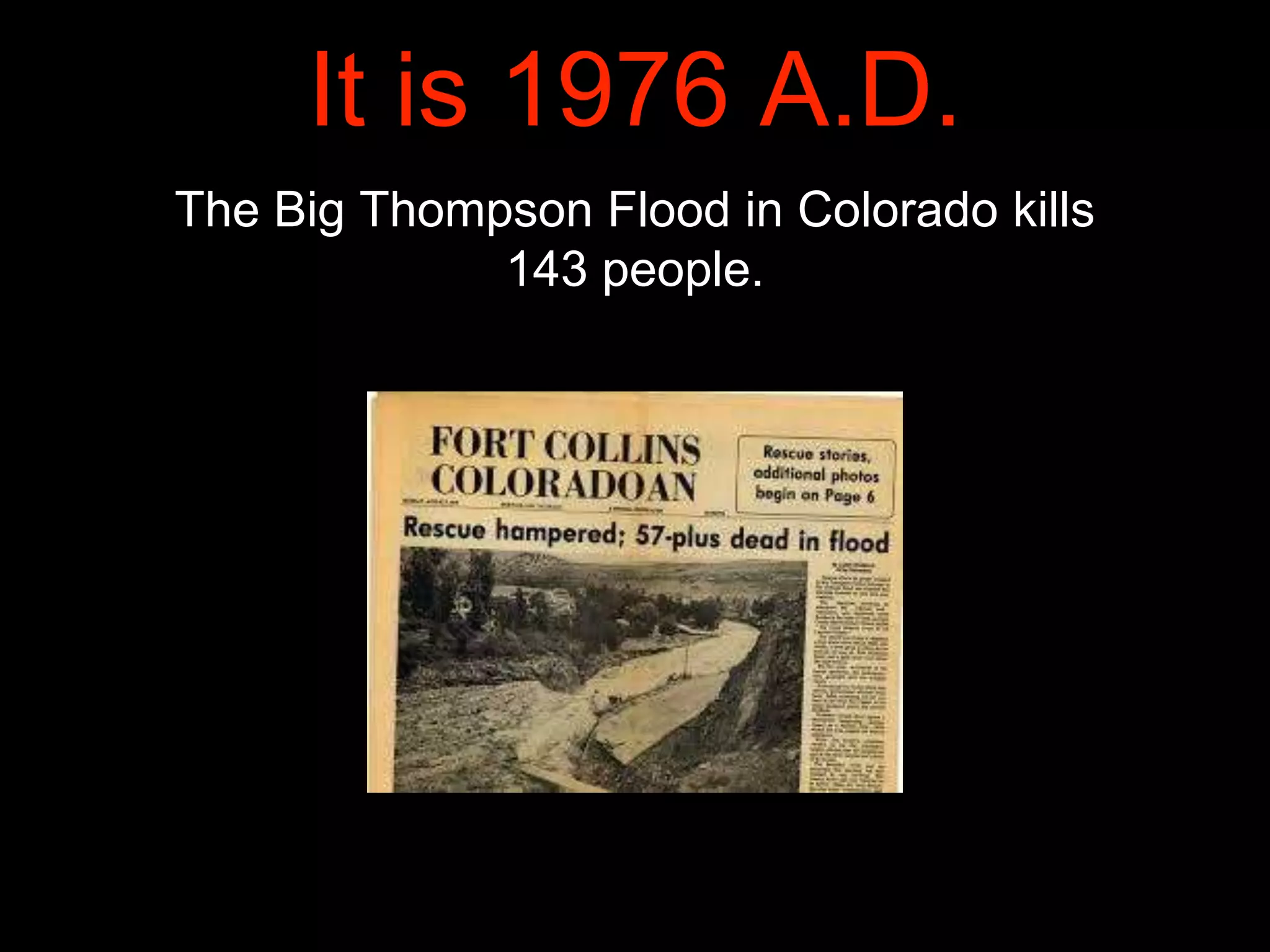 It is 1976 A.D.
The Big Thompson Flood in Colorado kills
143 people.
 