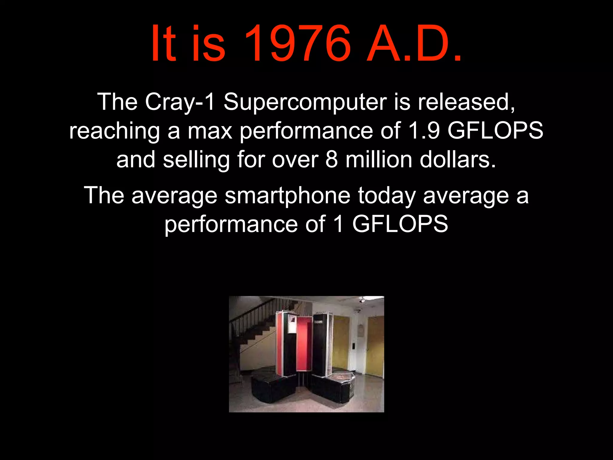 It is 1976 A.D.
The Cray-1 Supercomputer is released,
reaching a max performance of 1.9 GFLOPS
and selling for over 8 million dollars.
The average smartphone today average a
performance of 1 GFLOPS
 
