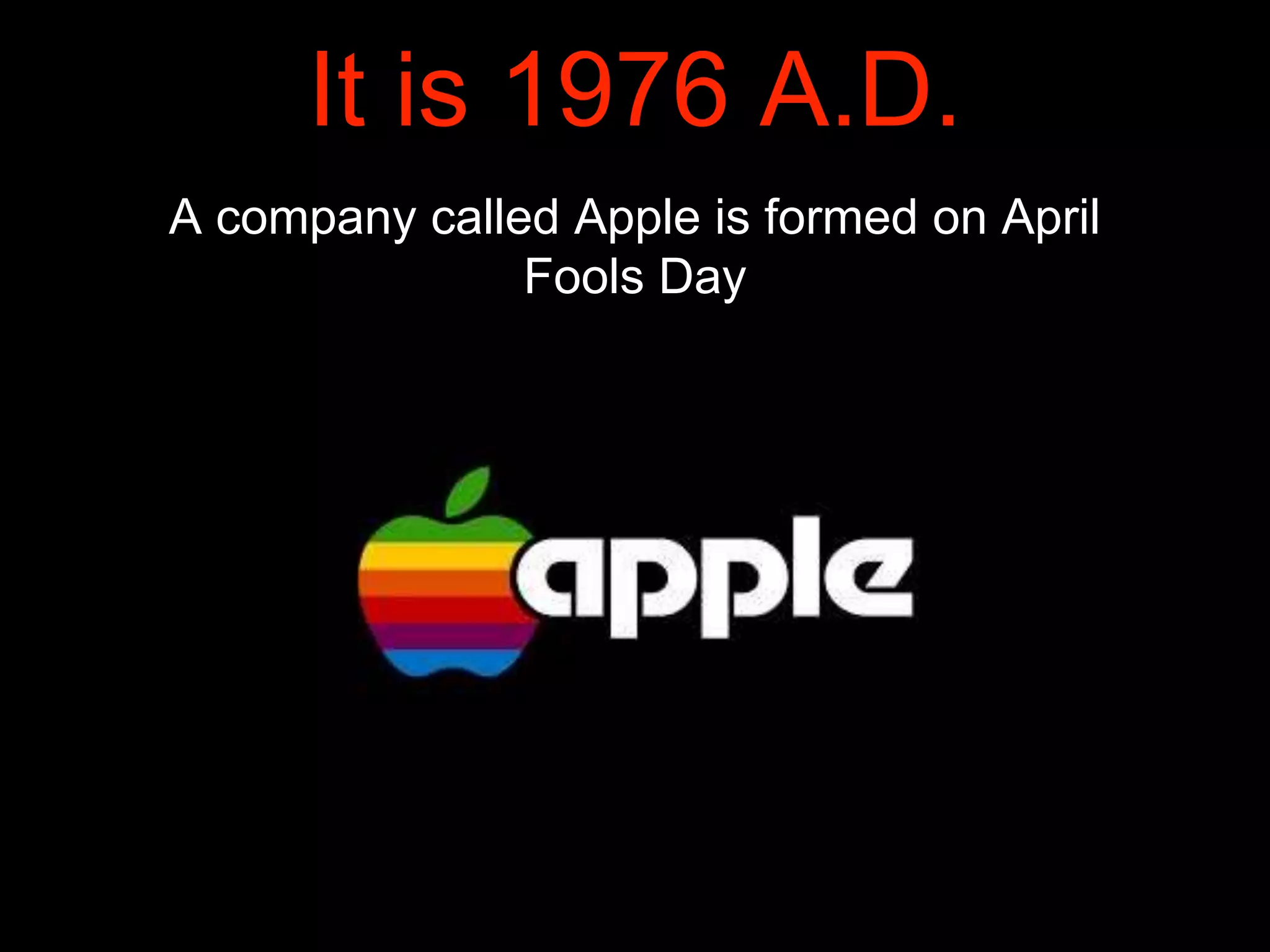 It is 1976 A.D.
A company called Apple is formed on April
Fools Day
 