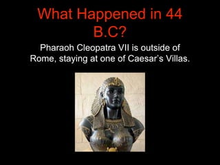 What Happened in 44
B.C?
Pharaoh Cleopatra VII is outside of
Rome, staying at one of Caesar’s Villas.
 
