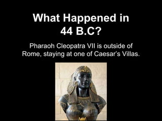 What Happened in
44 B.C?
Pharaoh Cleopatra VII is outside of
Rome, staying at one of Caesar’s Villas.
 