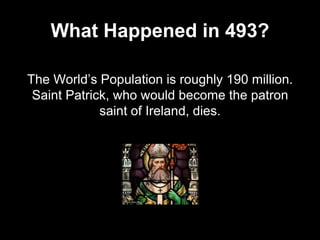 What Happened in 493?
The World’s Population is roughly 190 million.
Saint Patrick, who would become the patron
saint of Ireland, dies.
 