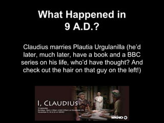 Claudius marries Plautia Urgulanilla (he’d
later, much later, have a book and a BBC
series on his life, who’d have thought? And
check out the hair on that guy on the left!)
What Happened in
9 A.D.?
 