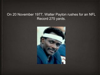On 20 November 1977, Walter Payton rushes for an NFL
Record 275 yards.
 